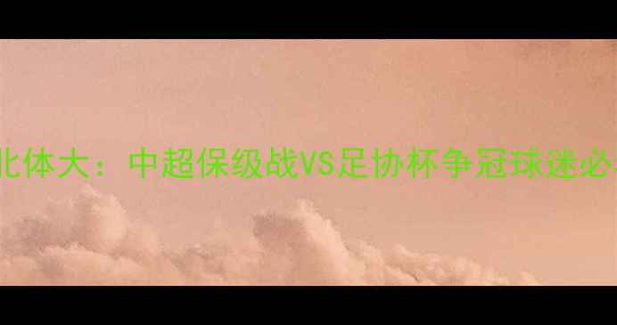 图片 呼和浩特vs北京北体大：中超保级战VS足协杯争冠球迷必看赛季焦点对决2