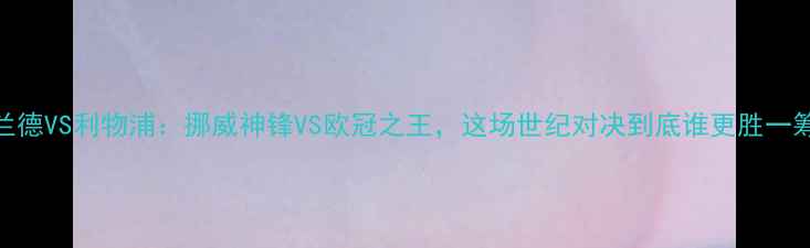 图片 哈兰德VS利物浦：挪威神锋VS欧冠之王，这场世纪对决到底谁更胜一筹？