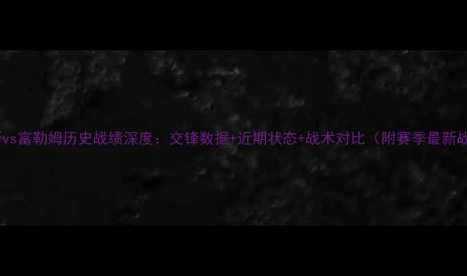 图片 哈德斯vs富勒姆历史战绩深度：交锋数据+近期状态+战术对比（附赛季最新战报）1