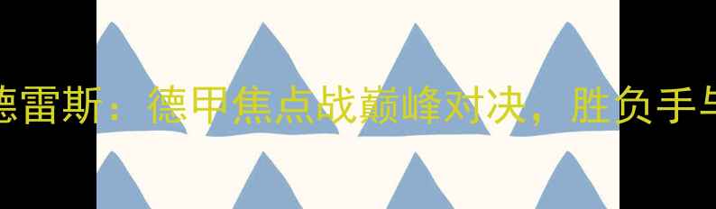 图片 因戈尔VS德雷斯：德甲焦点战巅峰对决，胜负手与战术预判