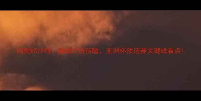 图片 国奥VS沙特：巅峰对决前瞻，亚洲杯预选赛关键战看点1