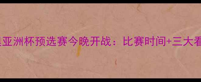 图片 国奥亚洲杯预选赛今晚开战：比赛时间+三大看点1