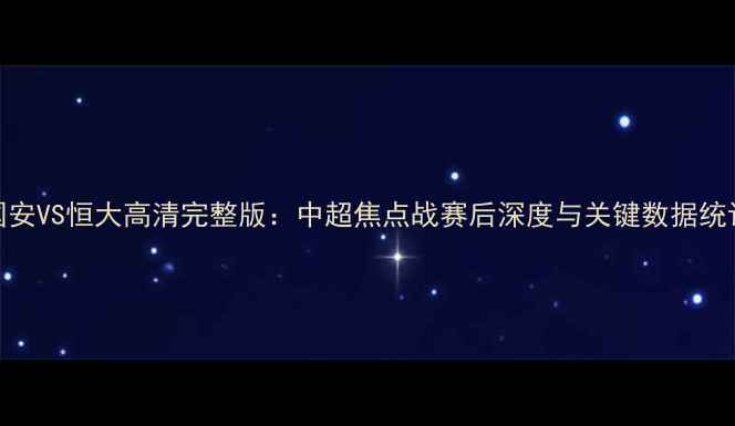 图片 国安VS恒大高清完整版：中超焦点战赛后深度与关键数据统计