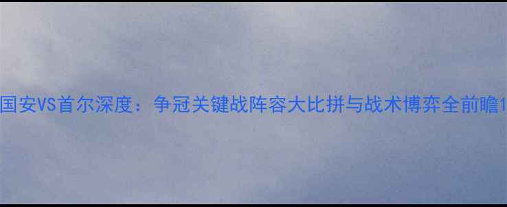图片 国安VS首尔深度：争冠关键战阵容大比拼与战术博弈全前瞻1