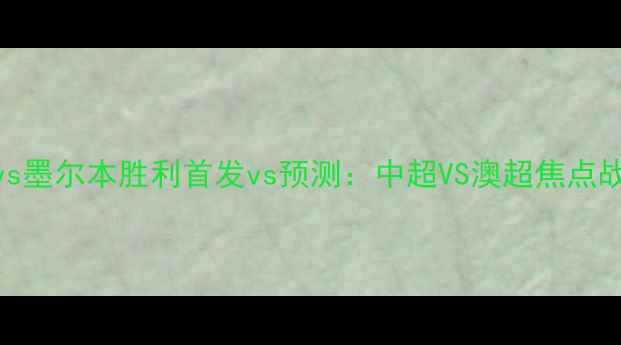 图片 国安vs墨尔本胜利首发vs预测：中超VS澳超焦点战深度