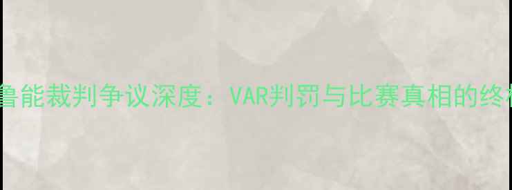 图片 国安vs鲁能裁判争议深度：VAR判罚与比赛真相的终极调查2