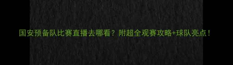 图片 国安预备队比赛直播去哪看？附超全观赛攻略+球队亮点！