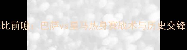 图片 国家德比前瞻：巴萨vs皇马热身赛战术与历史交锋大数据