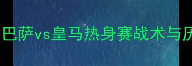 图片 国家德比前瞻：巴萨vs皇马热身赛战术与历史交锋大数据2