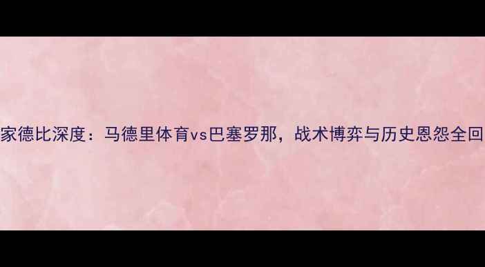 图片 国家德比深度：马德里体育vs巴塞罗那，战术博弈与历史恩怨全回顾