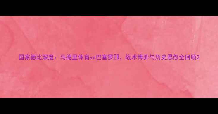 图片 国家德比深度：马德里体育vs巴塞罗那，战术博弈与历史恩怨全回顾2