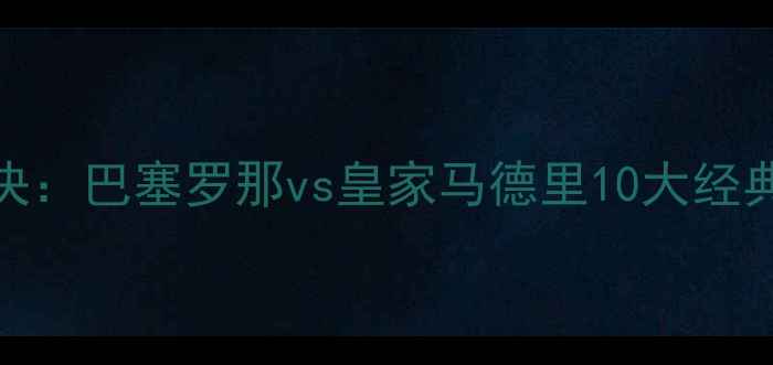 图片 国家德比终极对决：巴塞罗那vs皇家马德里10大经典战役与战术预判