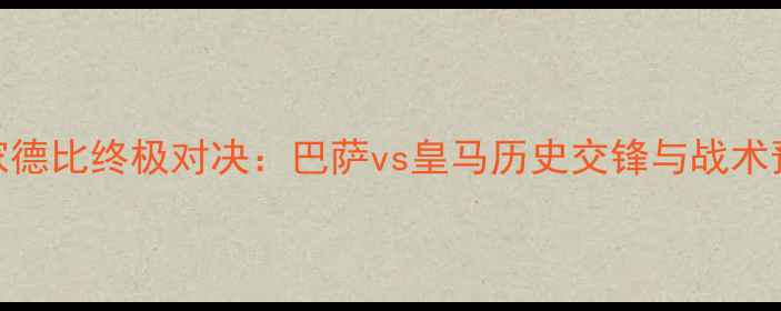 图片 国家德比终极对决：巴萨vs皇马历史交锋与战术预判