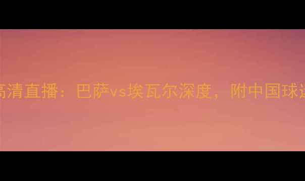 图片 国家德比高清直播：巴萨vs埃瓦尔深度，附中国球迷观赛指南