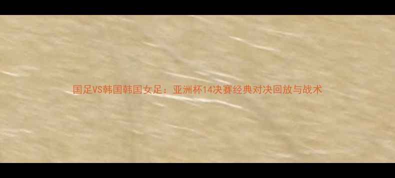 图片 国足VS韩国韩国女足：亚洲杯14决赛经典对决回放与战术