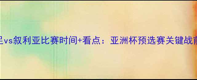 图片 国足vs叙利亚比赛时间+看点：亚洲杯预选赛关键战前瞻