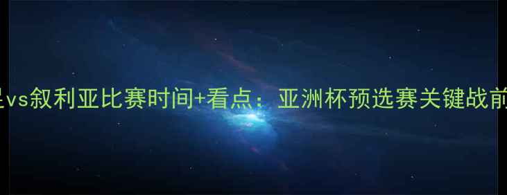 图片 国足vs叙利亚比赛时间+看点：亚洲杯预选赛关键战前瞻1