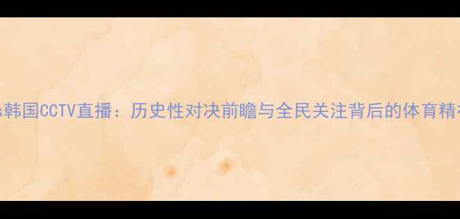 图片 国足vs韩国CCTV直播：历史性对决前瞻与全民关注背后的体育精神传承