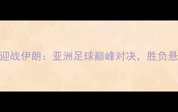 图片 国足主场迎战伊朗：亚洲足球巅峰对决，胜负悬念揭晓！