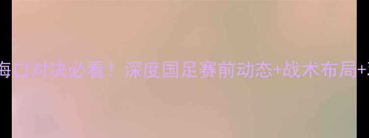 图片 国足土库曼斯坦海口对决必看！深度国足赛前动态+战术布局+观赛指南🇨🇳⚽1