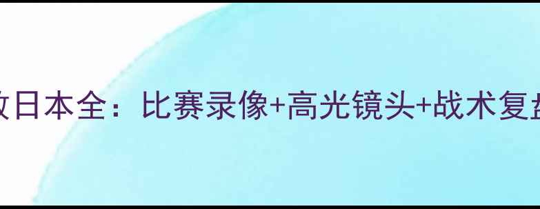 图片 国足最新战报！0-3惨败日本全：比赛录像+高光镜头+战术复盘（附官方回放链接）2