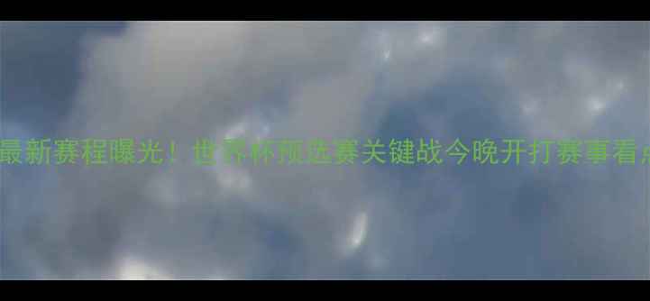 图片 国足最新赛程曝光！世界杯预选赛关键战今晚开打赛事看点全1