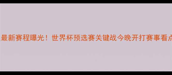 图片 国足最新赛程曝光！世界杯预选赛关键战今晚开打赛事看点全2