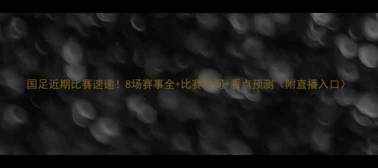 图片 国足近期比赛速递！8场赛事全+比赛时间+看点预测（附直播入口）
