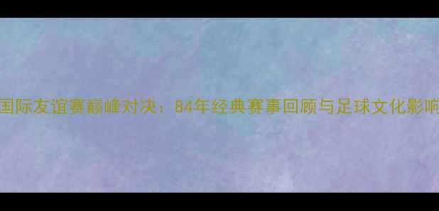 图片 国际友谊赛巅峰对决：84年经典赛事回顾与足球文化影响