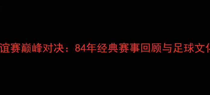 图片 国际友谊赛巅峰对决：84年经典赛事回顾与足球文化影响2
