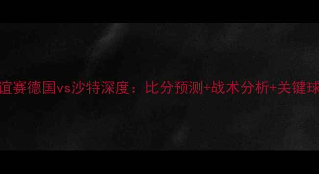 图片 国际友谊赛德国vs沙特深度：比分预测+战术分析+关键球员表现