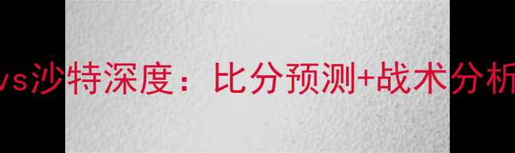 图片 国际友谊赛德国vs沙特深度：比分预测+战术分析+关键球员表现1