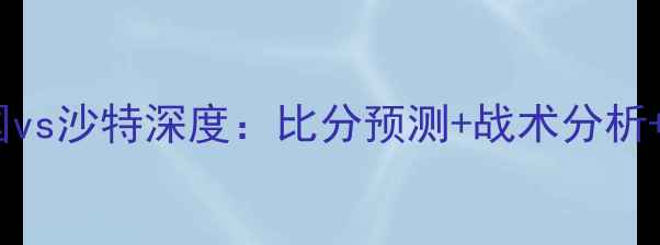 图片 国际友谊赛德国vs沙特深度：比分预测+战术分析+关键球员表现2