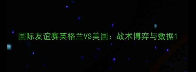 图片 国际友谊赛英格兰VS美国：战术博弈与数据1