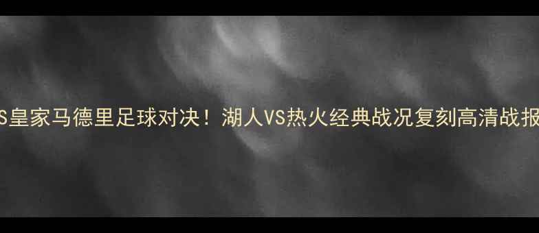 图片 国际米兰VS皇家马德里足球对决！湖人VS热火经典战况复刻高清战报+深度分析