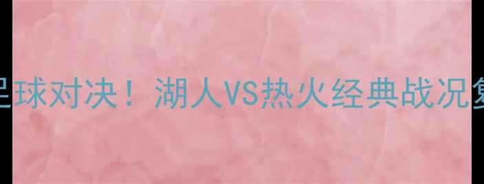 图片 国际米兰VS皇家马德里足球对决！湖人VS热火经典战况复刻高清战报+深度分析1