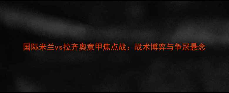 图片 国际米兰vs拉齐奥意甲焦点战：战术博弈与争冠悬念