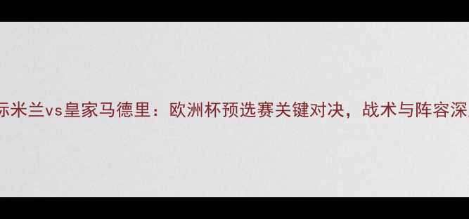图片 国际米兰vs皇家马德里：欧洲杯预选赛关键对决，战术与阵容深度2