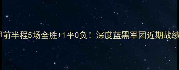 图片 国际米兰赛季意甲前半程5场全胜+1平0负！深度蓝黑军团近期战绩背后的战术密码2