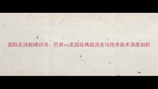 图片 国际足球巅峰对决：巴西vs美国经典战况全与技术战术深度剖析