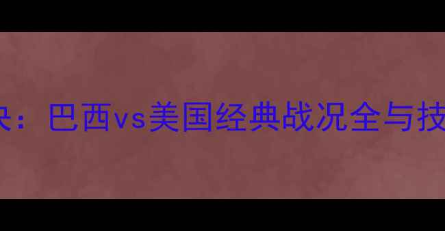 图片 国际足球巅峰对决：巴西vs美国经典战况全与技术战术深度剖析2