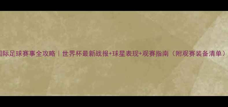 图片 国际足球赛事全攻略｜世界杯最新战报+球星表现+观赛指南（附观赛装备清单）1