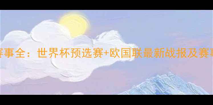图片 国际足球赛事全：世界杯预选赛+欧国联最新战报及赛事深度分析