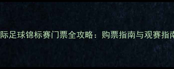 图片 国际足球锦标赛门票全攻略：购票指南与观赛指南1