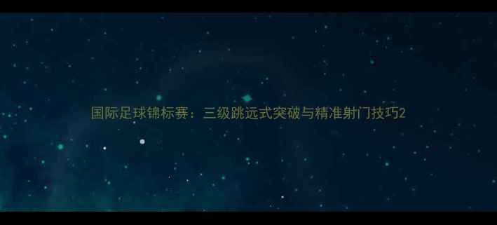 图片 国际足球锦标赛：三级跳远式突破与精准射门技巧2