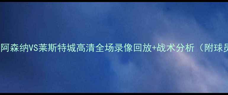 图片 国际足球阿森纳VS莱斯特城高清全场录像回放+战术分析（附球员数据）1