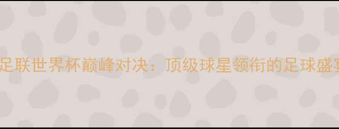 图片 国际足联世界杯巅峰对决：顶级球星领衔的足球盛宴全1