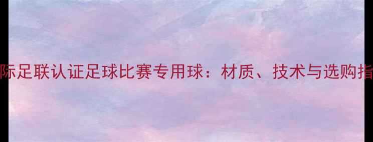 图片 国际足联认证足球比赛专用球：材质、技术与选购指南