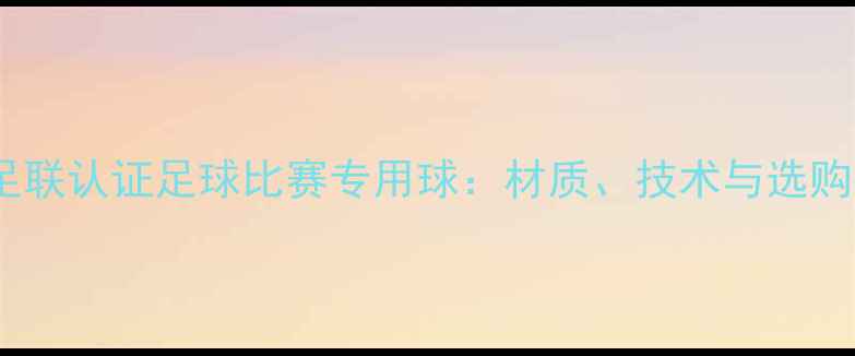 图片 国际足联认证足球比赛专用球：材质、技术与选购指南2