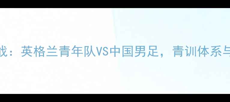图片 土伦杯中英大战：英格兰青年队VS中国男足，青训体系与战术博弈深度